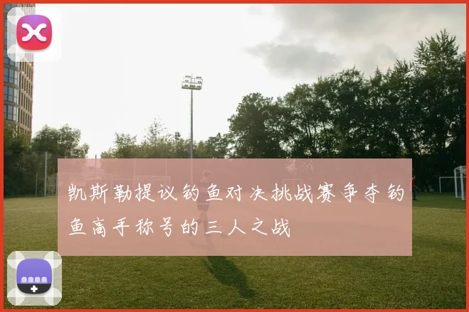 凯斯勒提议钓鱼对决挑战赛争夺钓鱼高手称号的三人之战