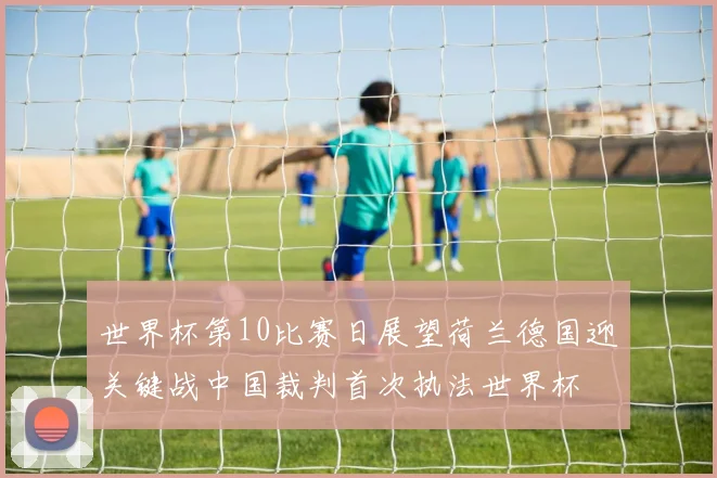 世界杯第10比赛日展望荷兰德国迎关键战中国裁判首次执法世界杯