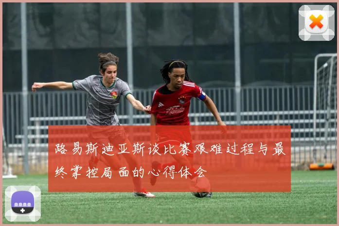 路易斯迪亚斯谈比赛艰难过程与最终掌控局面的心得体会