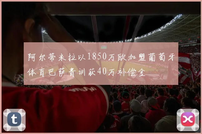 阿尔蒂米拉以1850万欧加盟葡萄牙体育巴萨青训获40万补偿金