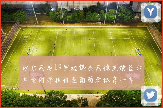 切尔西与19岁边锋杰西德里续签六年合同并租借至葡萄牙体育一年