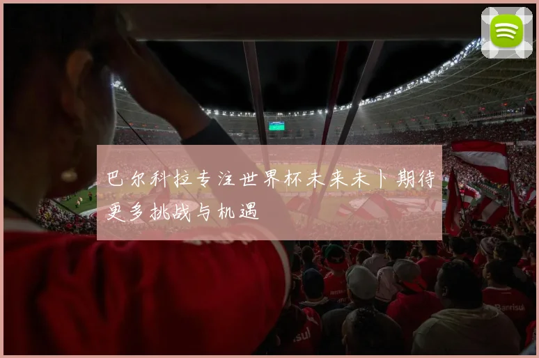 巴尔科拉专注世界杯未来未卜期待更多挑战与机遇