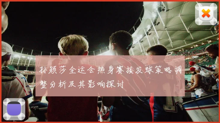 孙颖莎全运会热身赛接发球策略调整分析及其影响探讨