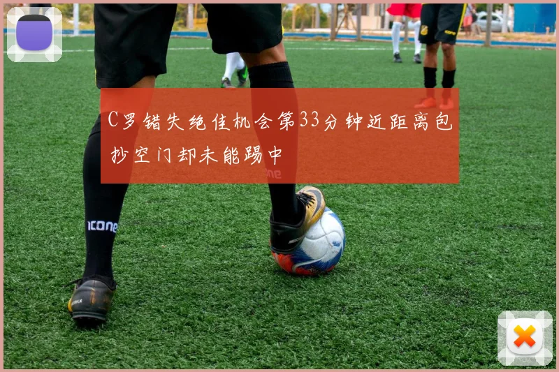 C罗错失绝佳机会第33分钟近距离包抄空门却未能踢中