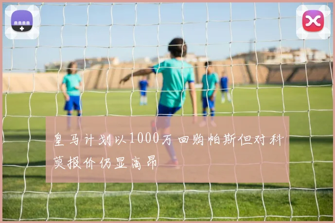 皇马计划以1000万回购帕斯但对科莫报价仍显高昂