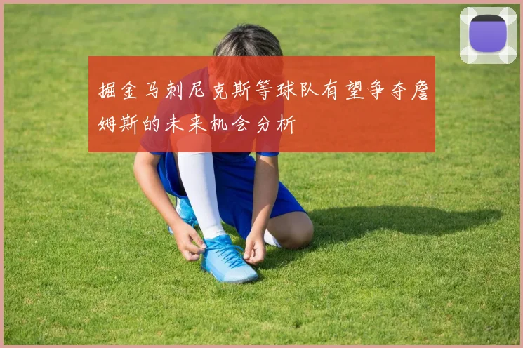 掘金马刺尼克斯等球队有望争夺詹姆斯的未来机会分析