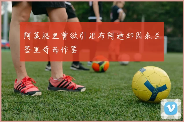 阿莱格里曾欲引进布阿迪却因米兰签里奇而作罢
