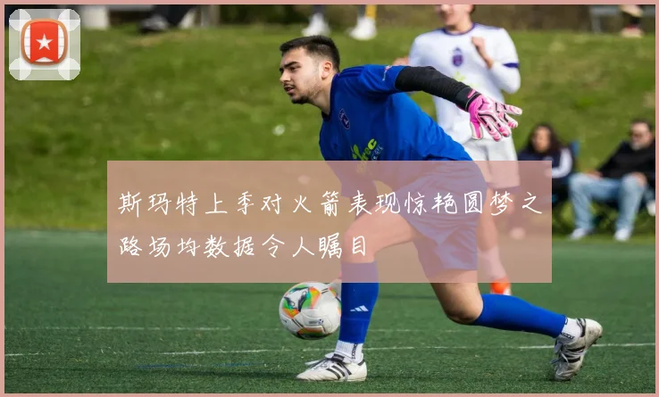 斯玛特上季对火箭表现惊艳圆梦之路场均数据令人瞩目