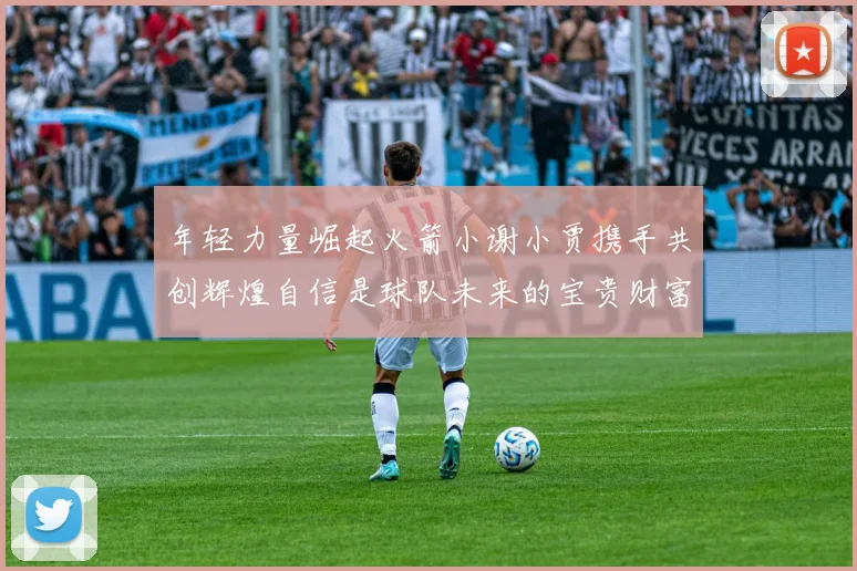 年轻力量崛起火箭小谢小贾携手共创辉煌自信是球队未来的宝贵财富