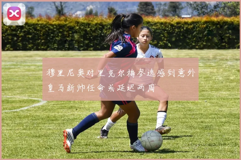 穆里尼奥对里克尔梅参选感到意外皇马新帅任命或延迟两周