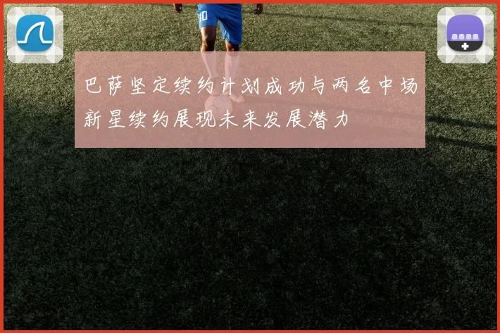 巴萨坚定续约计划成功与两名中场新星续约展现未来发展潜力