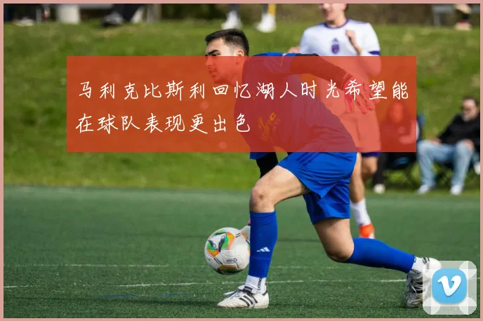 马利克比斯利回忆湖人时光希望能在球队表现更出色