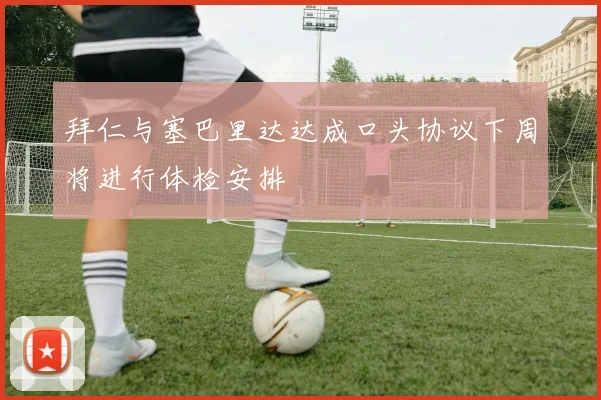拜仁与塞巴里达达成口头协议下周将进行体检安排