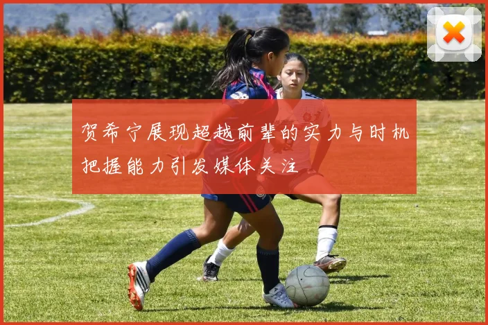 贺希宁展现超越前辈的实力与时机把握能力引发媒体关注