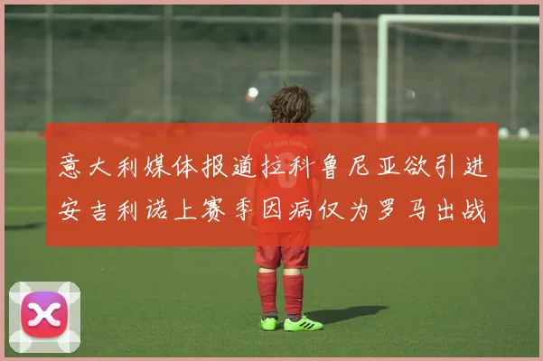 意大利媒体报道拉科鲁尼亚欲引进安吉利诺上赛季因病仅为罗马出战9场