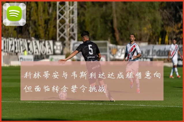 科林蒂安与韦斯利达达成租借意向但面临转会禁令挑战