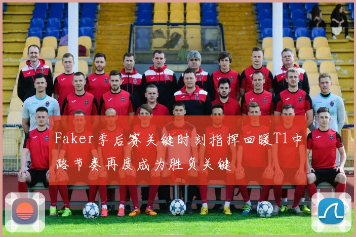 Faker季后赛关键时刻指挥回暖T1中路节奏再度成为胜负关键