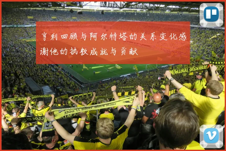 亨利回顾与阿尔特塔的关系变化感谢他的执教成就与贡献