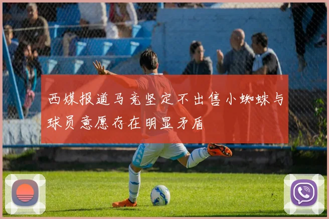 西媒报道马竞坚定不出售小蜘蛛与球员意愿存在明显矛盾