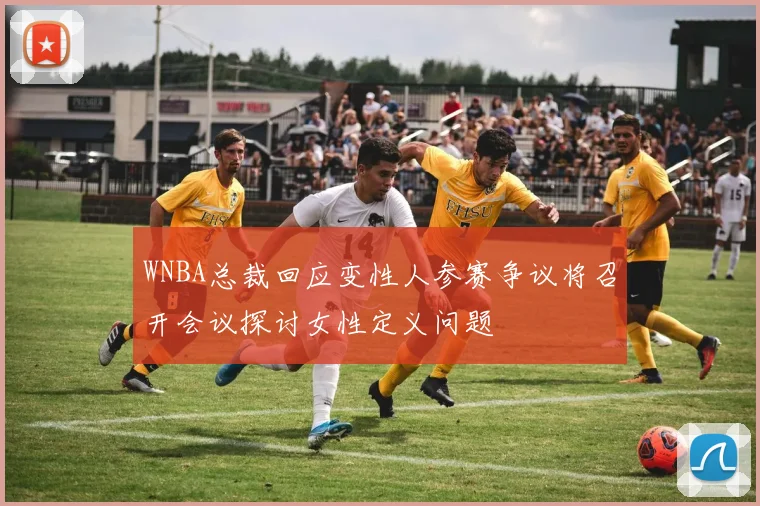 WNBA总裁回应变性人参赛争议将召开会议探讨女性定义问题