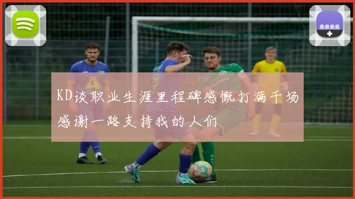 KD谈职业生涯里程碑感慨打满千场感谢一路支持我的人们