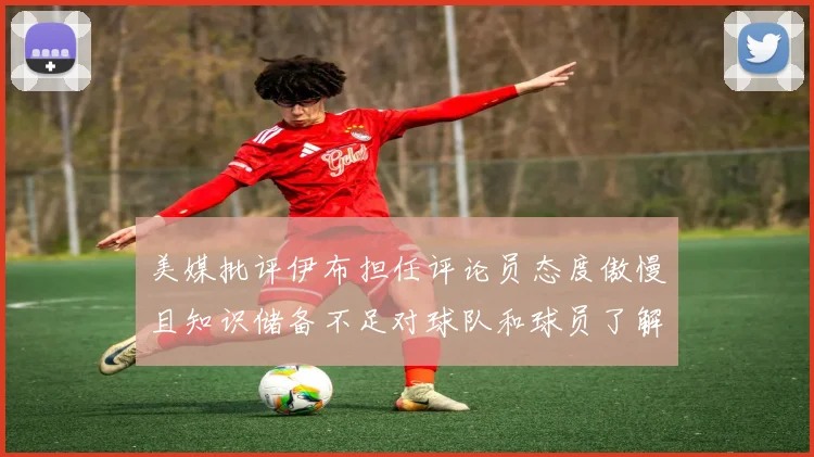 美媒批评伊布担任评论员态度傲慢且知识储备不足对球队和球员了解有限