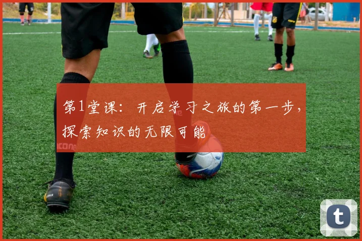 第1堂课：开启学习之旅的第一步，探索知识的无限可能