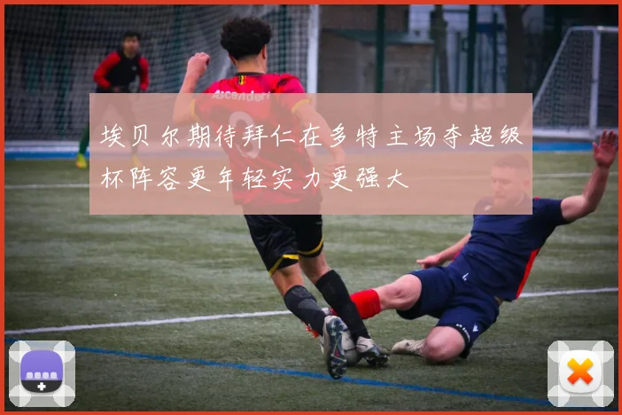 埃贝尔期待拜仁在多特主场夺超级杯阵容更年轻实力更强大